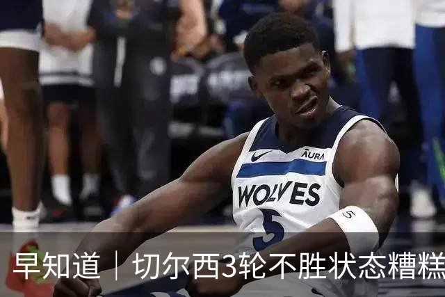 早知道｜切尔西3轮不胜状态糟糕
